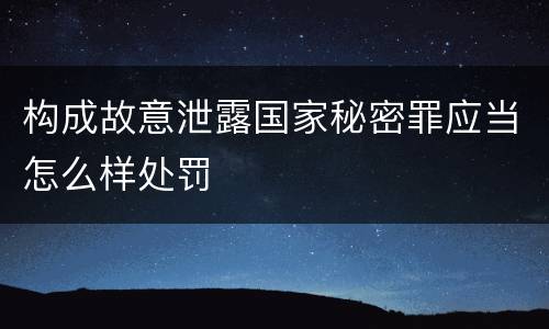 构成故意泄露国家秘密罪应当怎么样处罚
