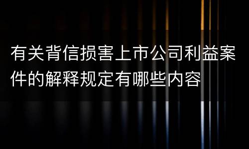 有关背信损害上市公司利益案件的解释规定有哪些内容