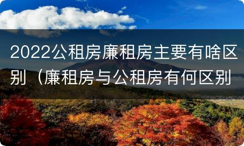 2022公租房廉租房主要有啥区别（廉租房与公租房有何区别）