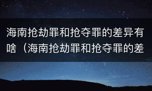 海南抢劫罪和抢夺罪的差异有啥（海南抢劫罪和抢夺罪的差异有啥区别）
