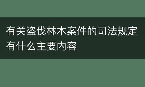 有关盗伐林木案件的司法规定有什么主要内容