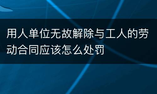 用人单位无故解除与工人的劳动合同应该怎么处罚