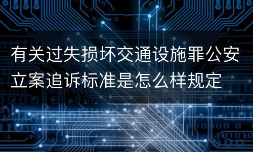 有关过失损坏交通设施罪公安立案追诉标准是怎么样规定