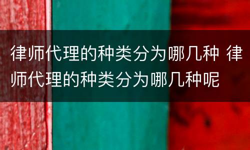 律师代理的种类分为哪几种 律师代理的种类分为哪几种呢