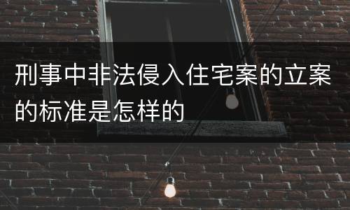 刑事中非法侵入住宅案的立案的标准是怎样的