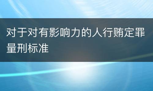 对于对有影响力的人行贿定罪量刑标准