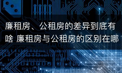 廉租房、公租房的差异到底有啥 廉租房与公租房的区别在哪里