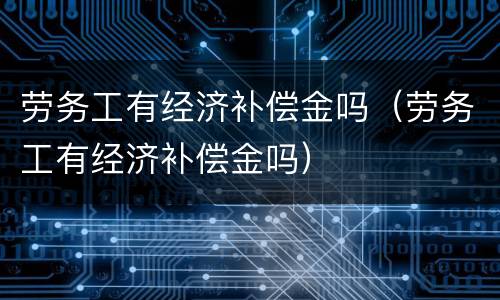 劳务工有经济补偿金吗（劳务工有经济补偿金吗）