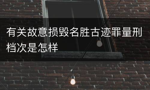有关故意损毁名胜古迹罪量刑档次是怎样