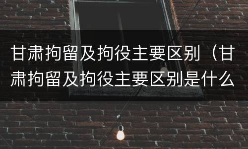 甘肃拘留及拘役主要区别（甘肃拘留及拘役主要区别是什么）