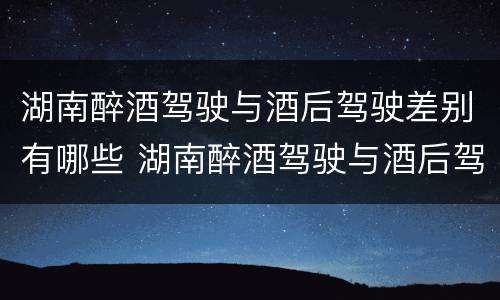 湖南醉酒驾驶与酒后驾驶差别有哪些 湖南醉酒驾驶与酒后驾驶差别有哪些呢
