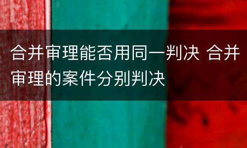 合并审理能否用同一判决 合并审理的案件分别判决