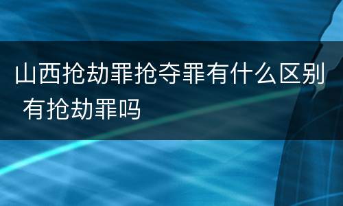 山西抢劫罪抢夺罪有什么区别 有抢劫罪吗