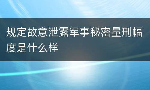 规定故意泄露军事秘密量刑幅度是什么样