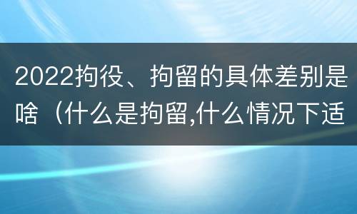 2022拘役、拘留的具体差别是啥（什么是拘留,什么情况下适用拘留）