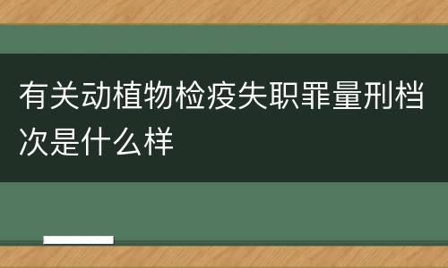 有关动植物检疫失职罪量刑档次是什么样