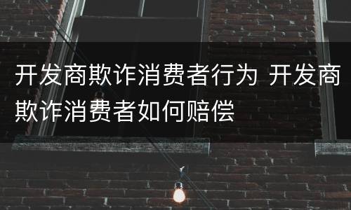开发商欺诈消费者行为 开发商欺诈消费者如何赔偿