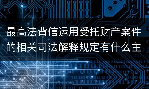 最高法背信运用受托财产案件的相关司法解释规定有什么主要内容