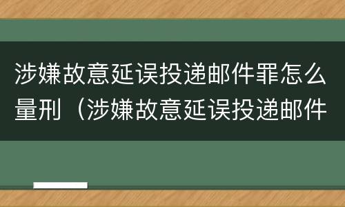 涉嫌故意延误投递邮件罪怎么量刑（涉嫌故意延误投递邮件罪怎么量刑的）