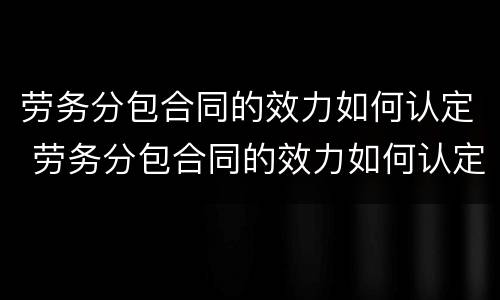 劳务分包合同的效力如何认定 劳务分包合同的效力如何认定?