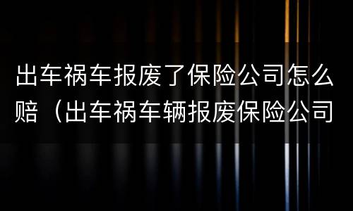 出车祸车报废了保险公司怎么赔（出车祸车辆报废保险公司怎么赔）
