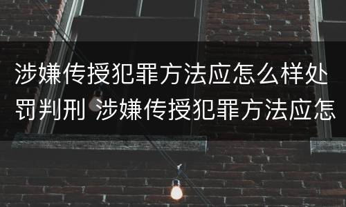 涉嫌传授犯罪方法应怎么样处罚判刑 涉嫌传授犯罪方法应怎么样处罚判刑的