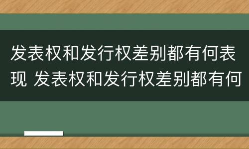 发表权和发行权差别都有何表现 发表权和发行权差别都有何表现呢