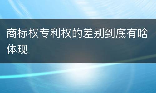 商标权专利权的差别到底有啥体现
