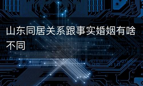 山东同居关系跟事实婚姻有啥不同