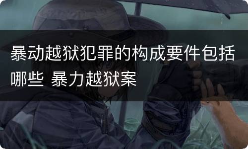 暴动越狱犯罪的构成要件包括哪些 暴力越狱案