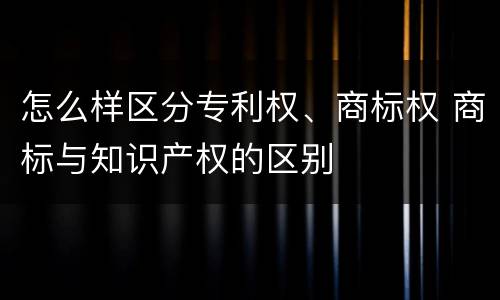 怎么样区分专利权、商标权 商标与知识产权的区别