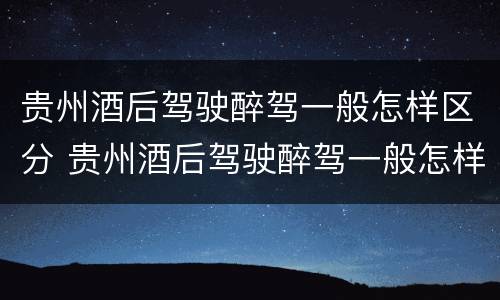 贵州酒后驾驶醉驾一般怎样区分 贵州酒后驾驶醉驾一般怎样区分等级呢