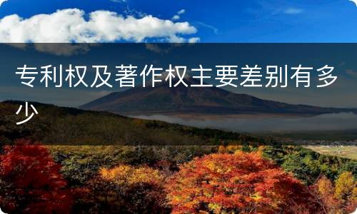 专利权及著作权主要差别有多少