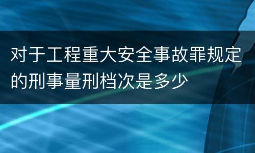 对于工程重大安全事故罪规定的刑事量刑档次是多少