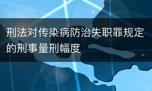 刑法对传染病防治失职罪规定的刑事量刑幅度