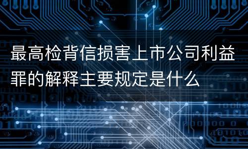 最高检背信损害上市公司利益罪的解释主要规定是什么