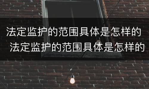 法定监护的范围具体是怎样的 法定监护的范围具体是怎样的规定