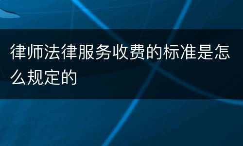 律师法律服务收费的标准是怎么规定的