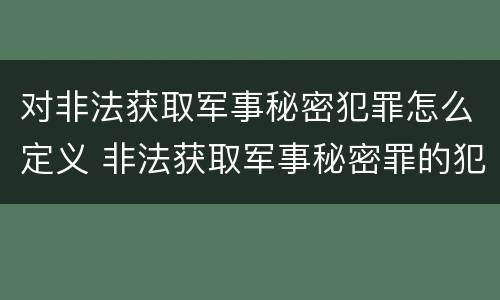 对非法获取军事秘密犯罪怎么定义 非法获取军事秘密罪的犯罪主体是