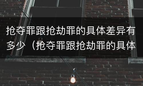 抢夺罪跟抢劫罪的具体差异有多少（抢夺罪跟抢劫罪的具体差异有多少种）
