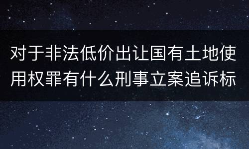 对于非法低价出让国有土地使用权罪有什么刑事立案追诉标准