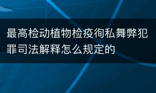 最高检动植物检疫徇私舞弊犯罪司法解释怎么规定的