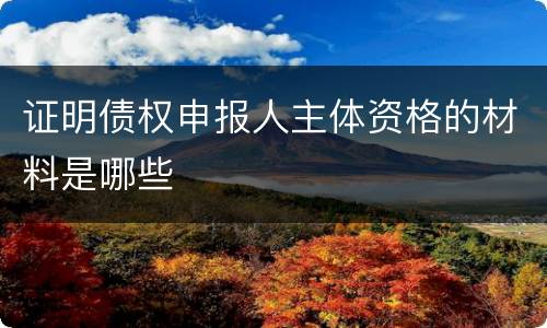 证明债权申报人主体资格的材料是哪些