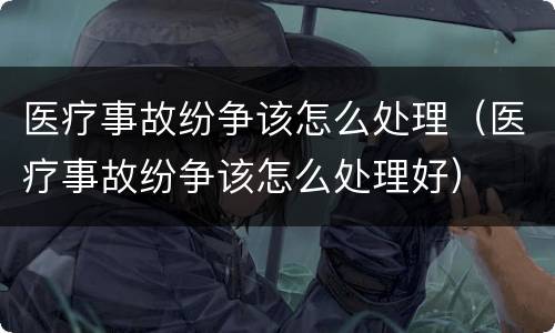 医疗事故纷争该怎么处理（医疗事故纷争该怎么处理好）