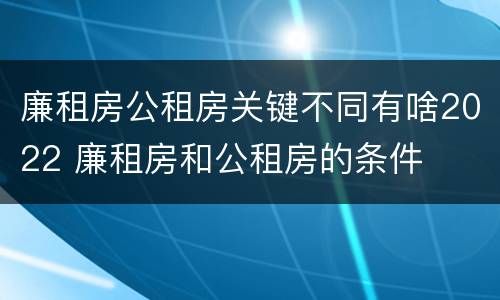 廉租房公租房关键不同有啥2022 廉租房和公租房的条件