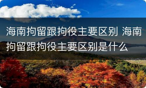 海南拘留跟拘役主要区别 海南拘留跟拘役主要区别是什么