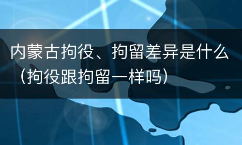 内蒙古拘役、拘留差异是什么（拘役跟拘留一样吗）
