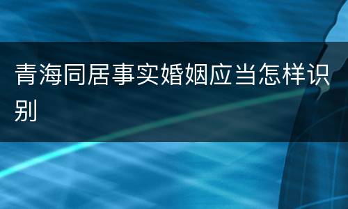 青海同居事实婚姻应当怎样识别