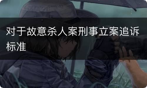 对于故意杀人案刑事立案追诉标准