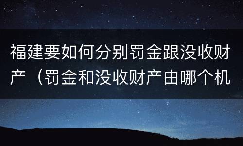 福建要如何分别罚金跟没收财产（罚金和没收财产由哪个机关执行）